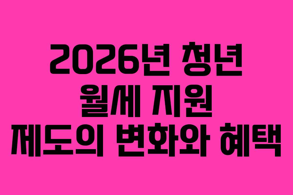 2026년 청년 월세 지원 제도의 변화와 혜택