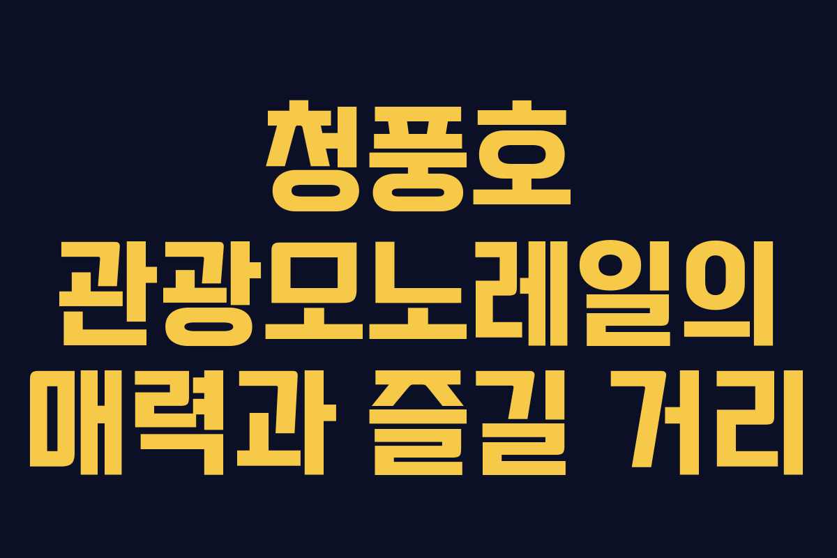 청풍호 관광모노레일의 매력과 즐길 거리