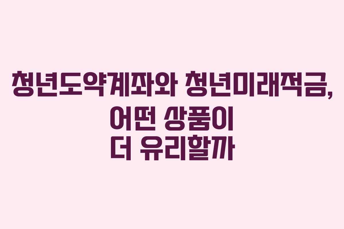 청년도약계좌와 청년미래적금, 어떤 상품이 더 유리할까