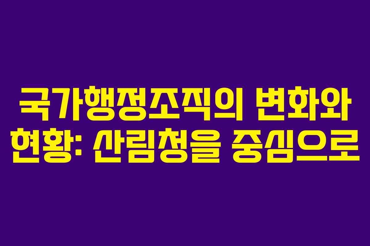 국가행정조직의 변화와 현황: 산림청을 중심으로
