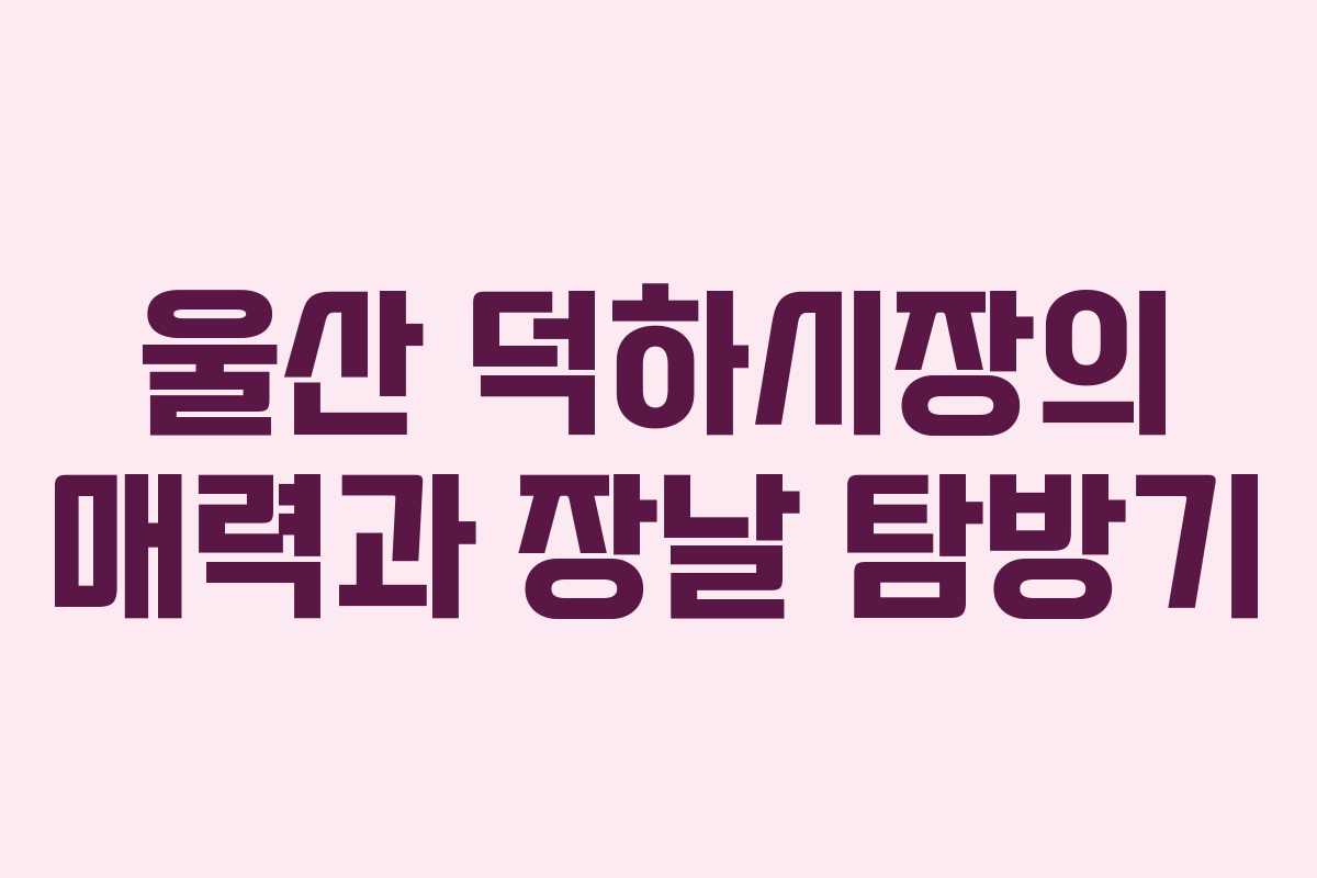 울산 덕하시장의 매력과 장날 탐방기