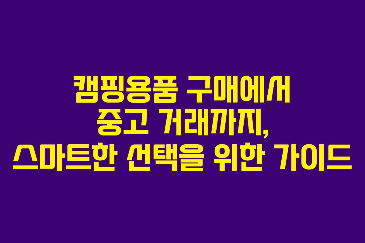 캠핑용품 구매에서 중고 거래까지, 스마트한 선택을 위한 가이드