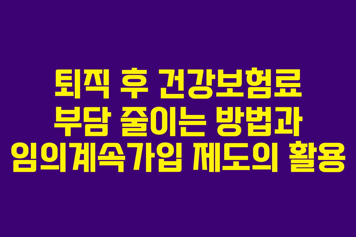 퇴직 후 건강보험료 부담 줄이는 방법과 임의계속가입 제도의 활용