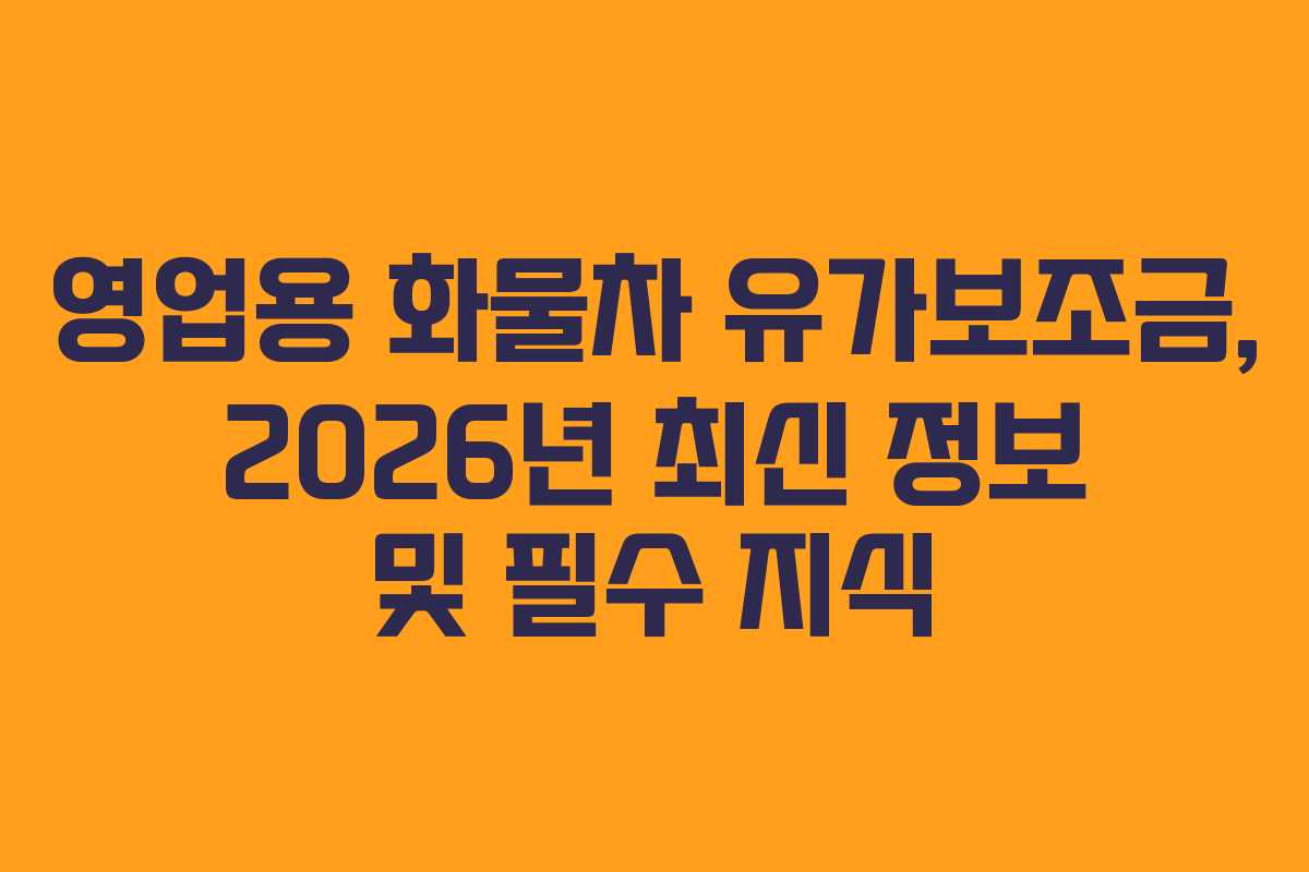 영업용 화물차 유가보조금, 2026년 최신 정보 및 필수 지식