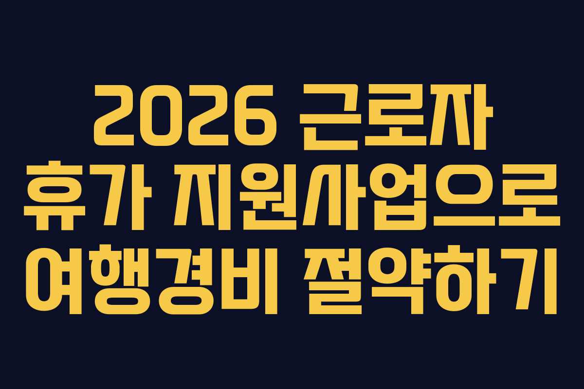 2026 근로자 휴가 지원사업으로 여행경비 절약하기