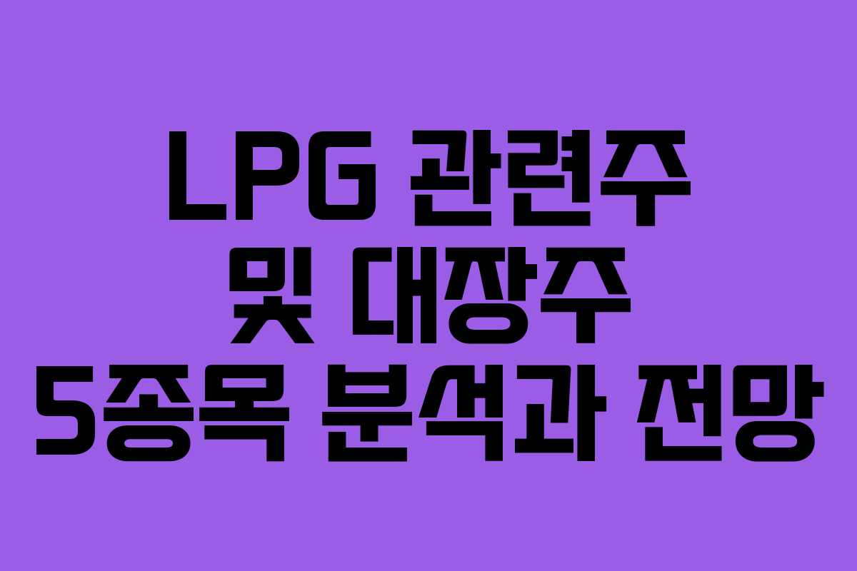 LPG 관련주 및 대장주 5종목 분석과 전망