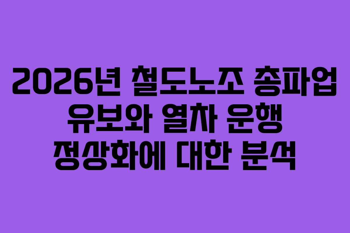 2026년 철도노조 총파업 유보와 열차 운행 정상화에 대한 분석