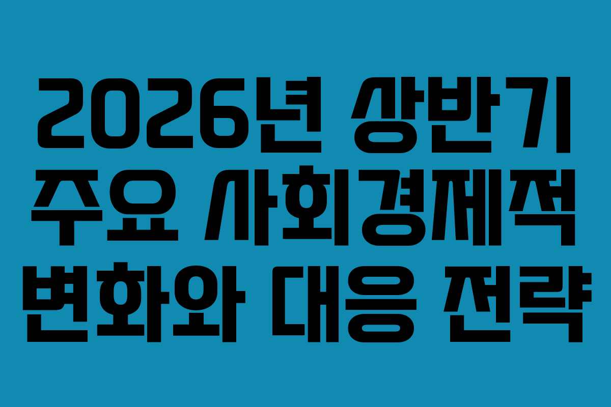 2026년 상반기 주요 사회경제적 변화와 대응 전략