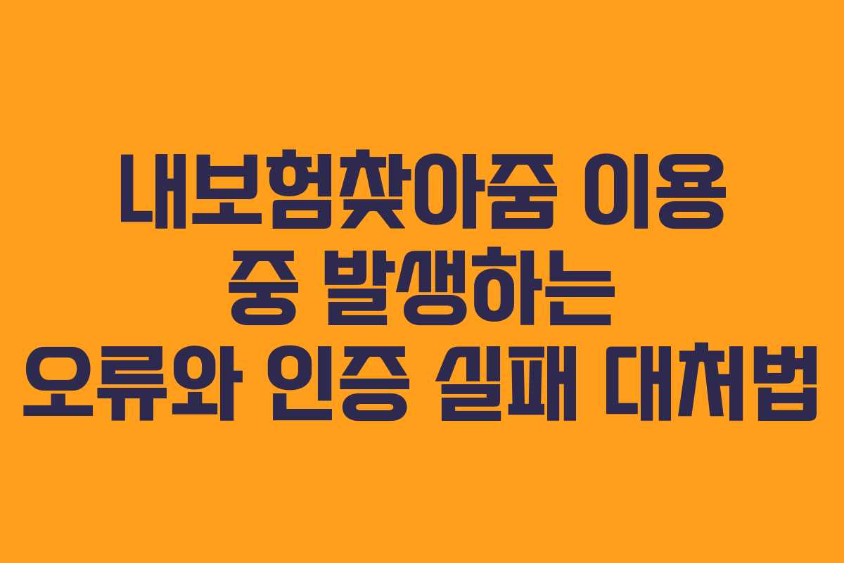 내보험찾아줌 이용 중 발생하는 오류와 인증 실패 대처법