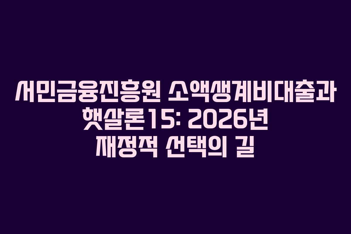 서민금융진흥원 소액생계비대출과 햇살론15: 2026년 재정적 선택의 길