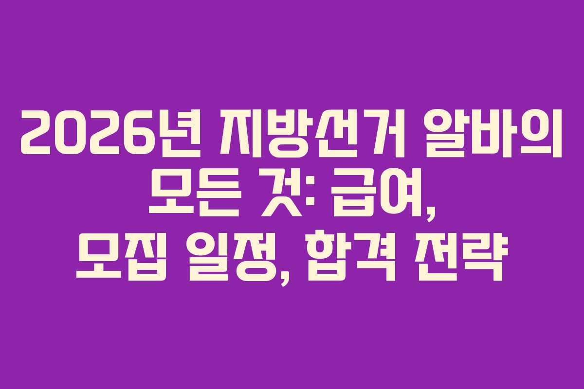2026년 지방선거 알바의 모든 것: 급여, 모집 일정, 합격 전략