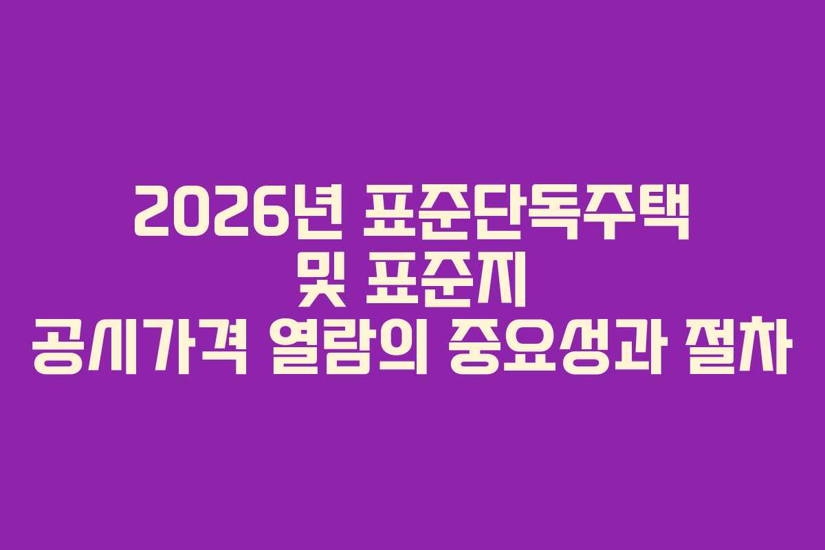 2026년 표준단독주택 및 표준지 공시가격 열람의 중요성과 절차