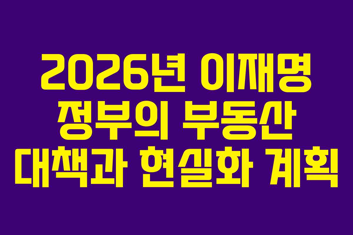 2026년 이재명 정부의 부동산 대책과 현실화 계획