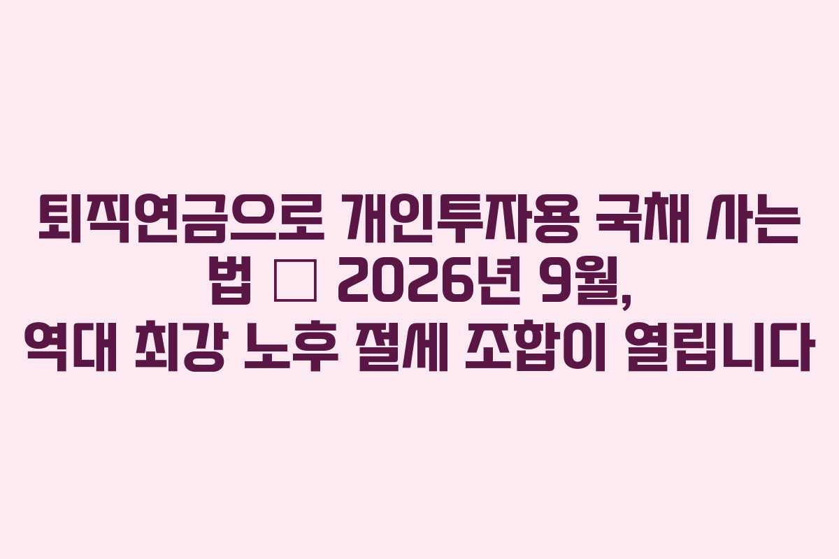 퇴직연금으로 개인투자용 국채 사는 법 – 2026년 9월, 역대 최강 노후 절세 조합이 열립니다