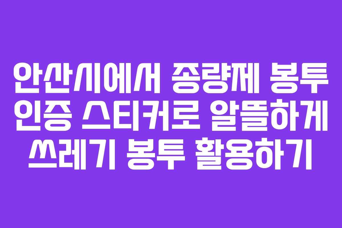 안산시에서 종량제 봉투 인증 스티커로 알뜰하게 쓰레기 봉투 활용하기