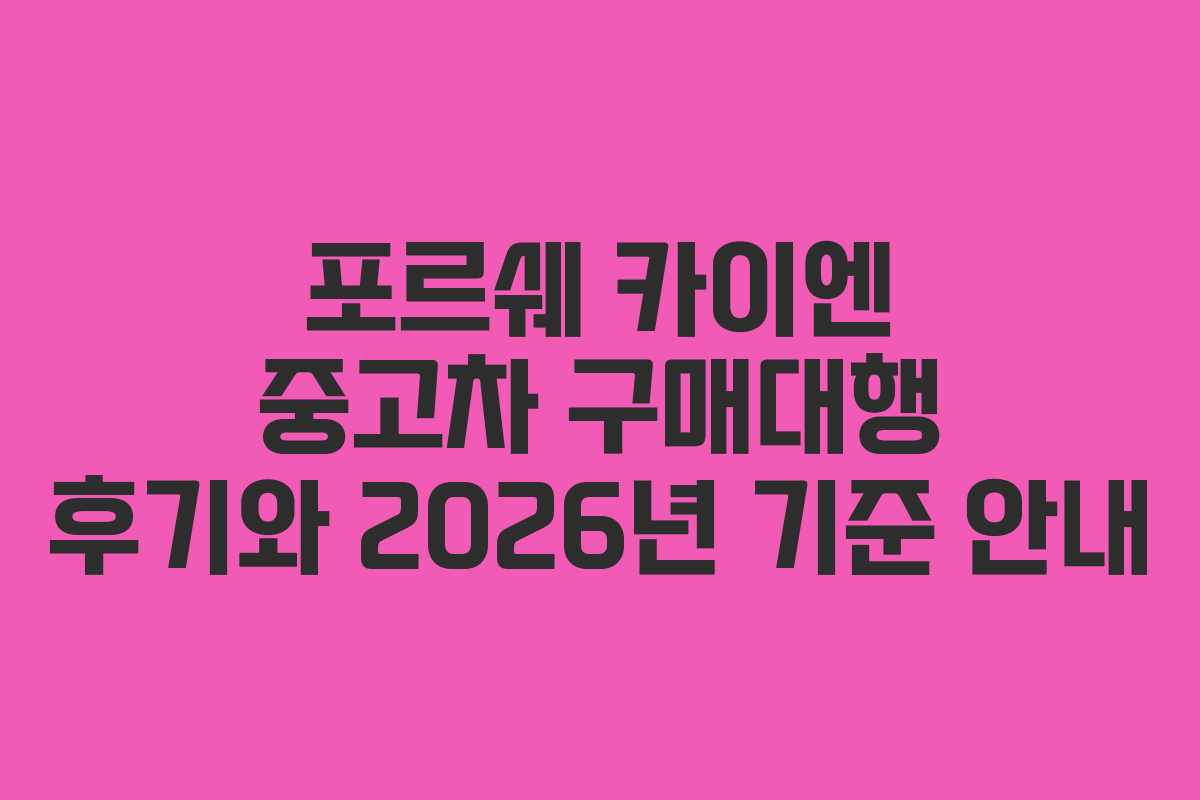 포르쉐 카이엔 중고차 구매대행 후기와 2026년 기준 안내