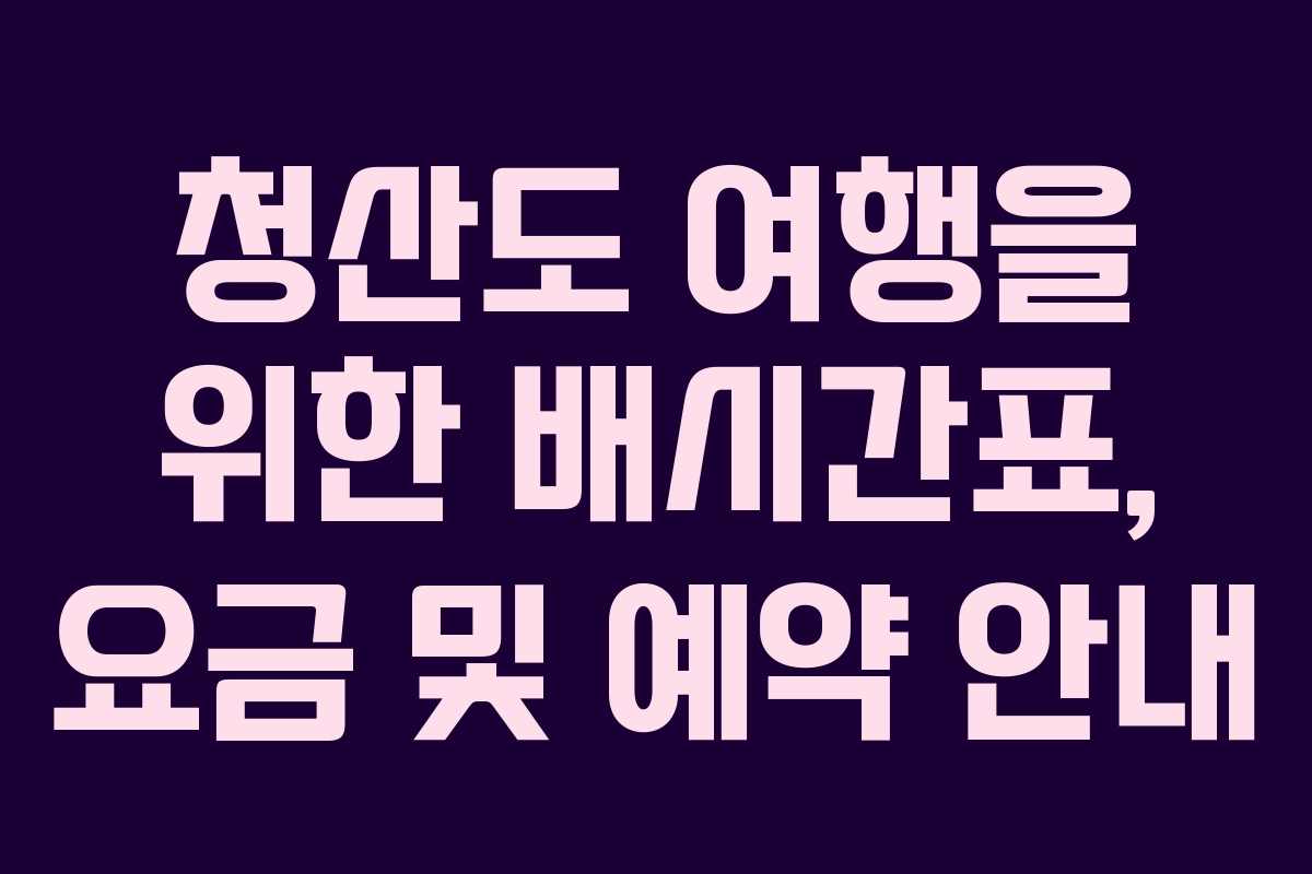 청산도 여행을 위한 배시간표, 요금 및 예약 안내