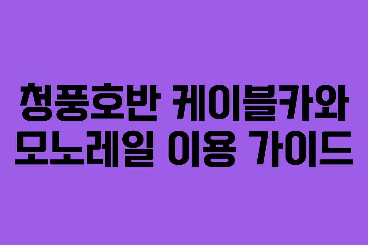 청풍호반 케이블카와 모노레일 이용 가이드