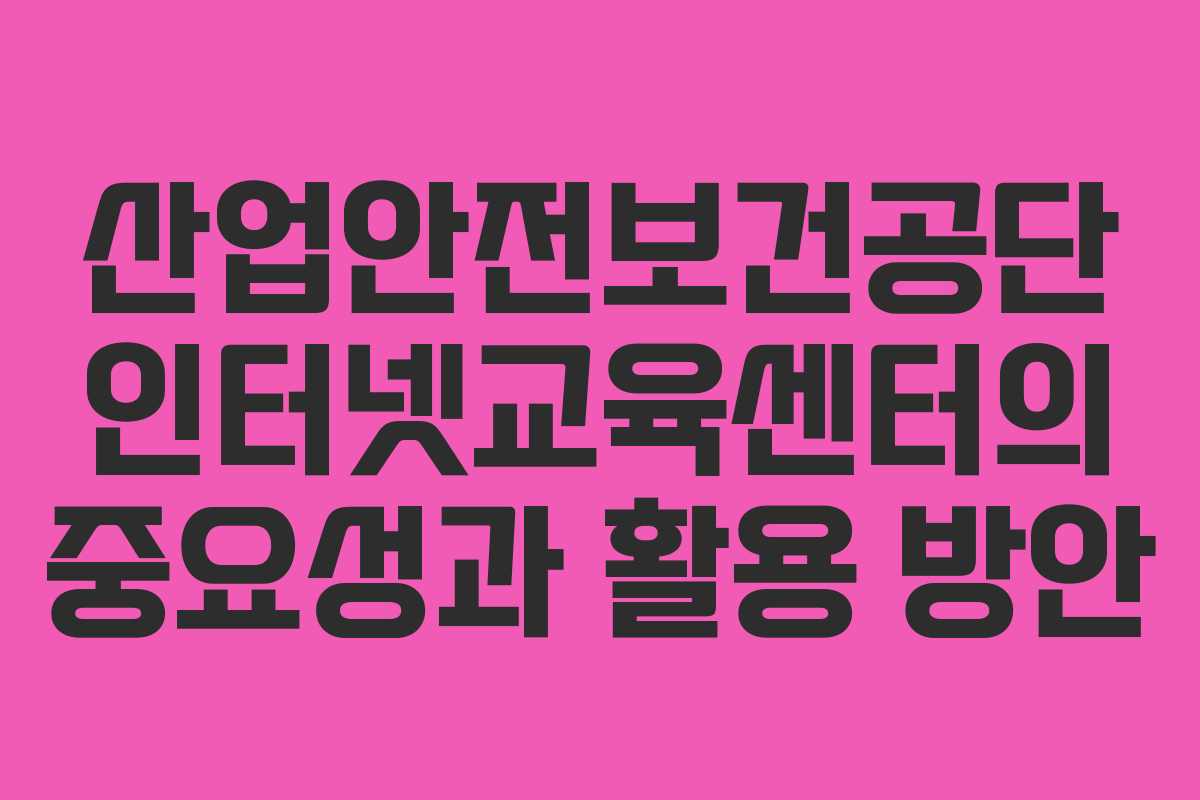 산업안전보건공단 인터넷교육센터의 중요성과 활용 방안