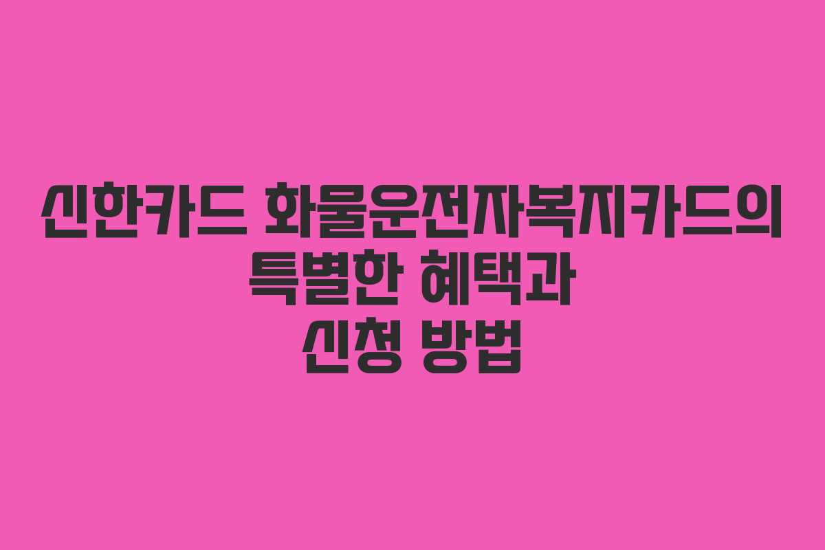 신한카드 화물운전자복지카드의 특별한 혜택과 신청 방법