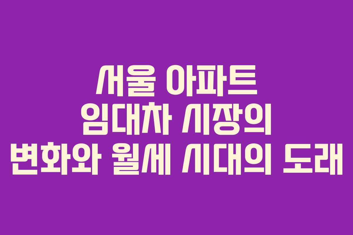 서울 아파트 임대차 시장의 변화와 월세 시대의 도래