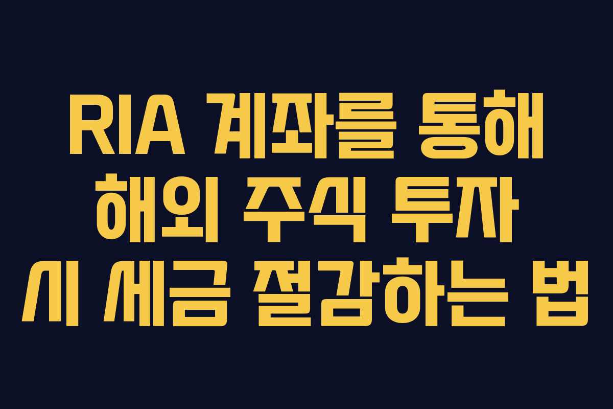 RIA 계좌를 통해 해외 주식 투자 시 세금 절감하는 법