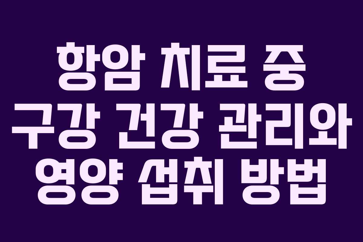 항암 치료 중 구강 건강 관리와 영양 섭취 방법