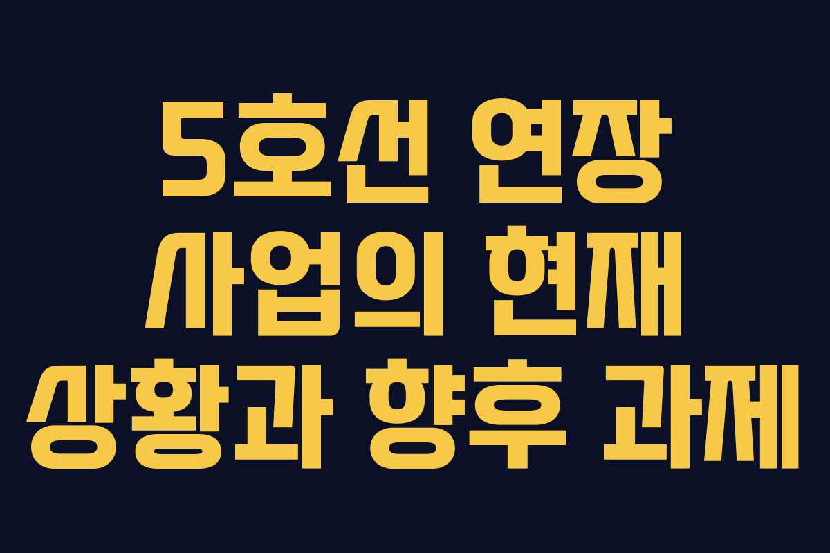 5호선 연장 사업의 현재 상황과 향후 과제