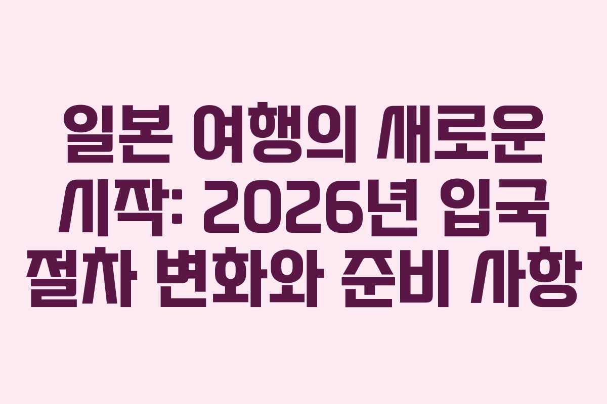 일본 여행의 새로운 시작: 2026년 입국 절차 변화와 준비 사항