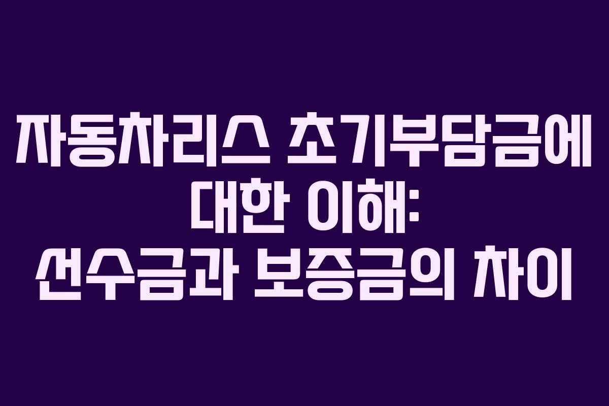 자동차리스 초기부담금에 대한 이해: 선수금과 보증금의 차이