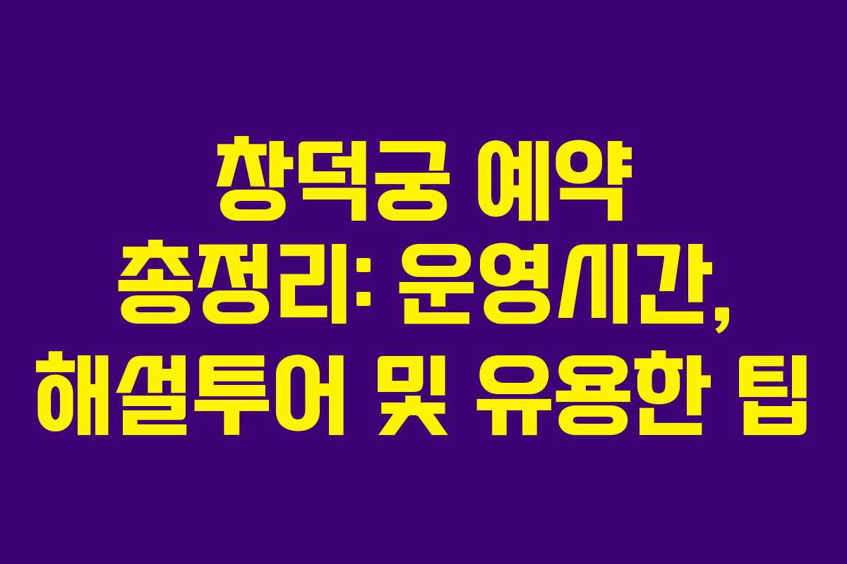 창덕궁 예약 총정리: 운영시간, 해설투어 및 유용한 팁