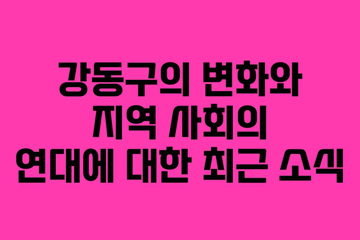 강동구의 변화와 지역 사회의 연대에 대한 최근 소식