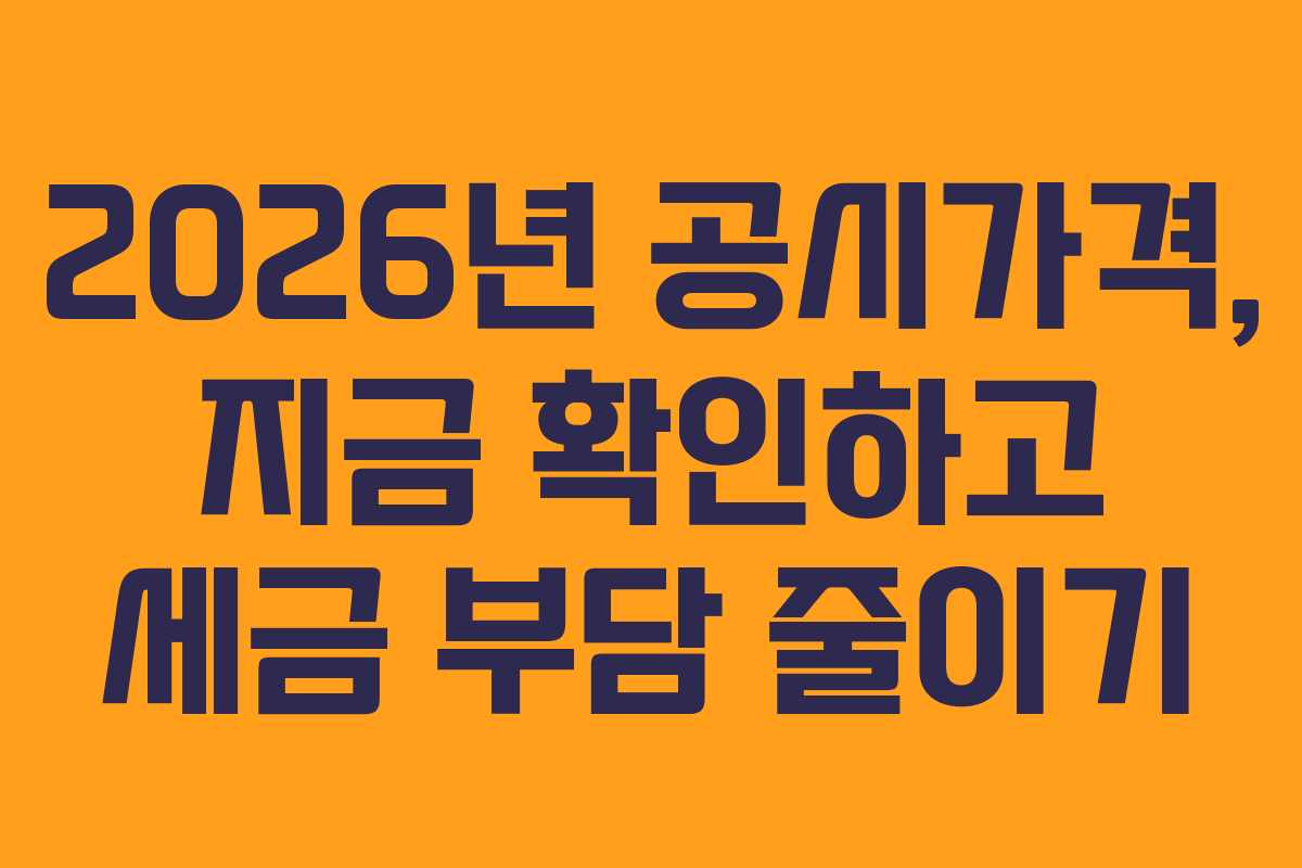 2026년 공시가격, 지금 확인하고 세금 부담 줄이기