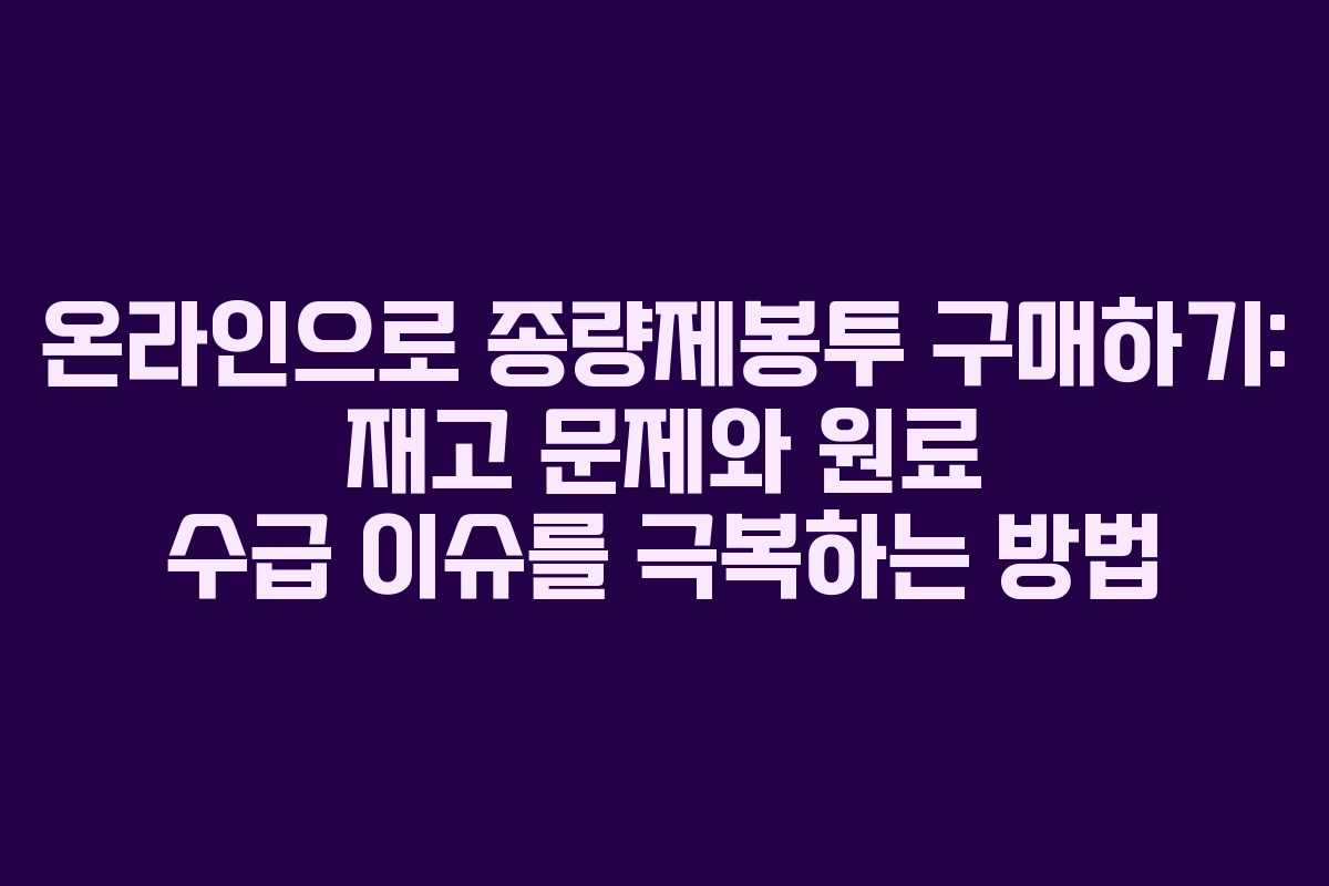 온라인으로 종량제봉투 구매하기: 재고 문제와 원료 수급 이슈를 극복하는 방법