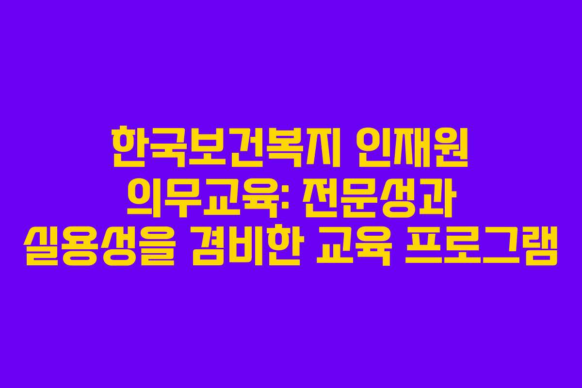 한국보건복지 인재원 의무교육: 전문성과 실용성을 겸비한 교육 프로그램