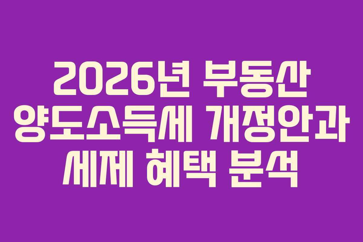 2026년 부동산 양도소득세 개정안과 세제 혜택 분석