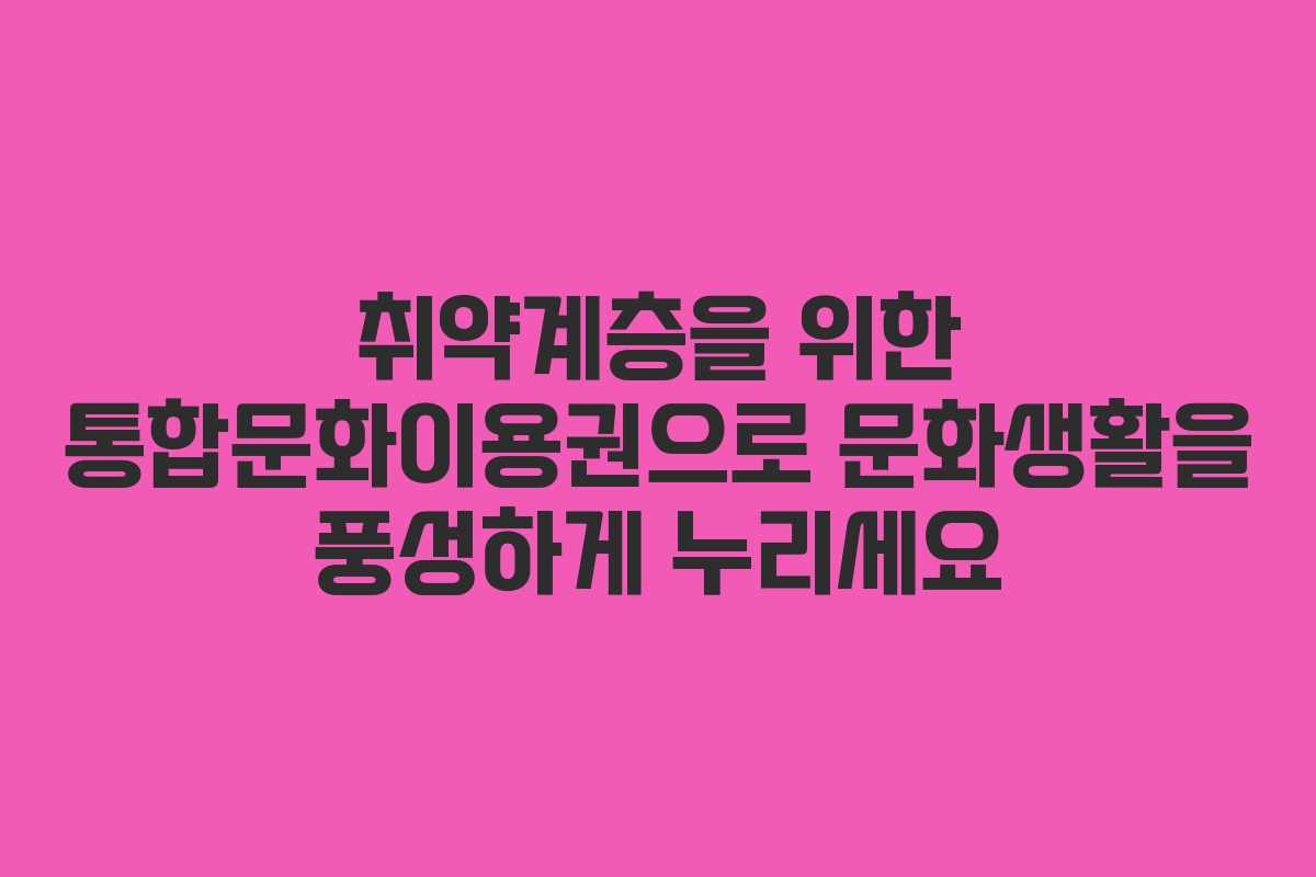 취약계층을 위한 통합문화이용권으로 문화생활을 풍성하게 누리세요