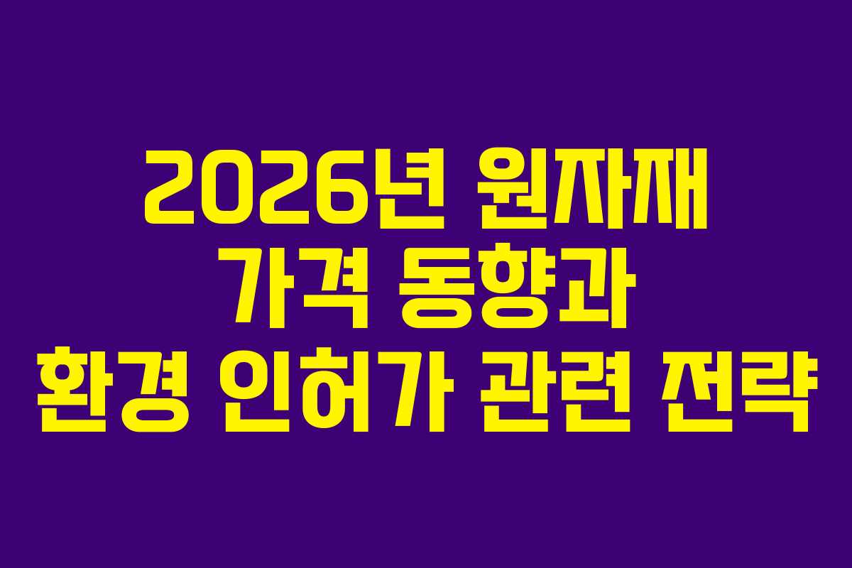 2026년 원자재 가격 동향과 환경 인허가 관련 전략