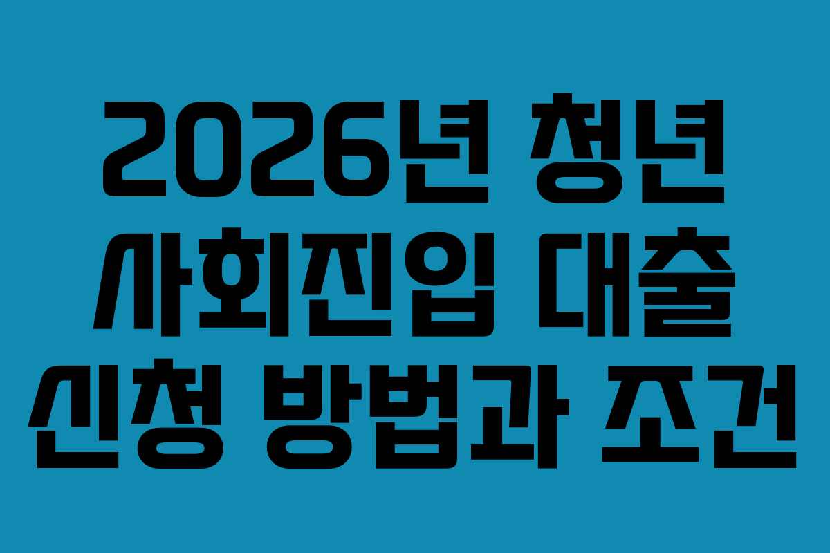 2026년 청년 사회진입 대출 신청 방법과 조건