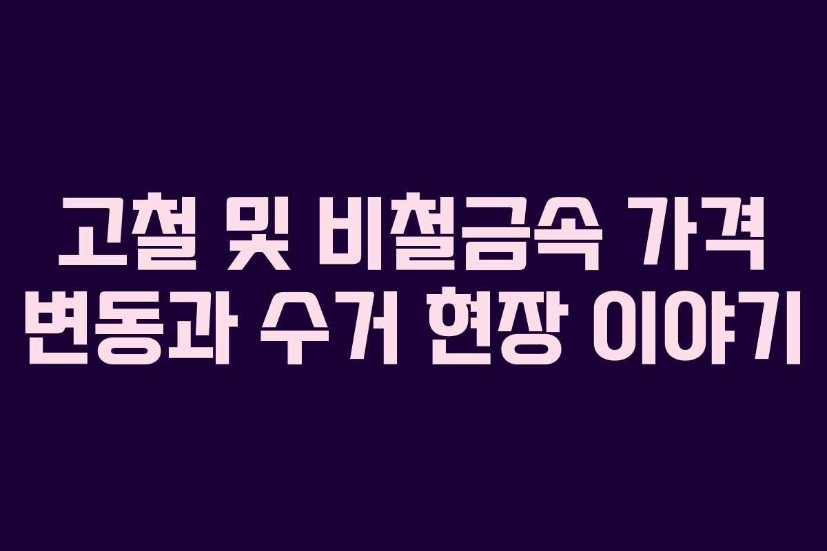 고철 및 비철금속 가격 변동과 수거 현장 이야기