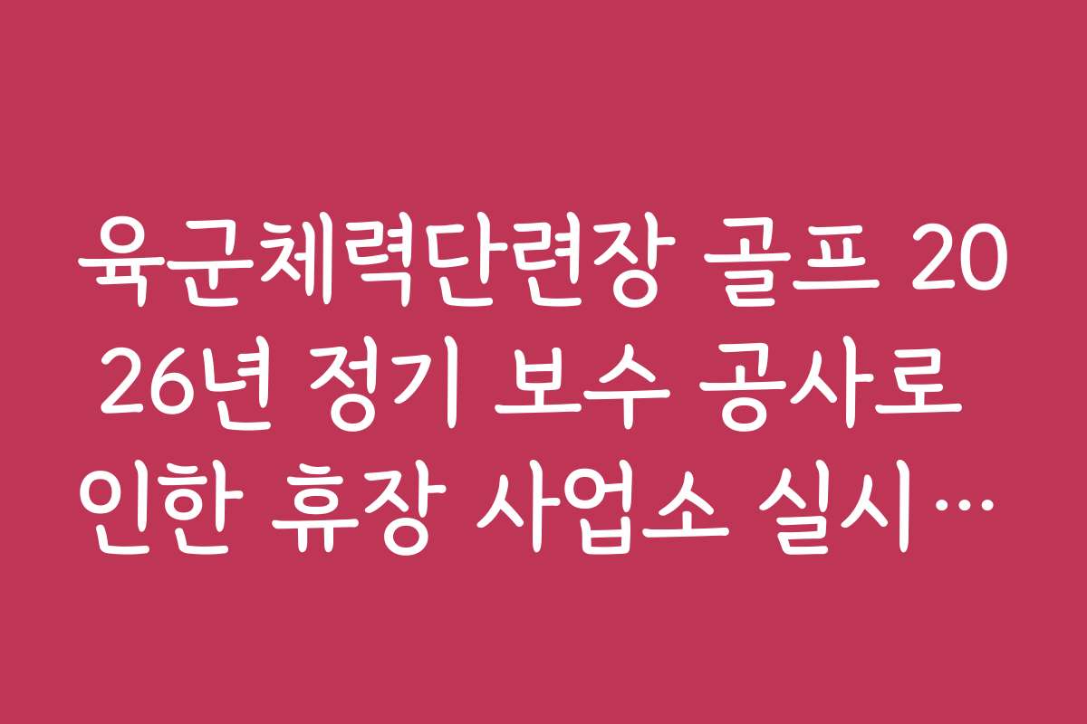 육군체력단련장 골프 2026년 정기 보수 공사로 인한 휴장 사업소 실시간 업데이트