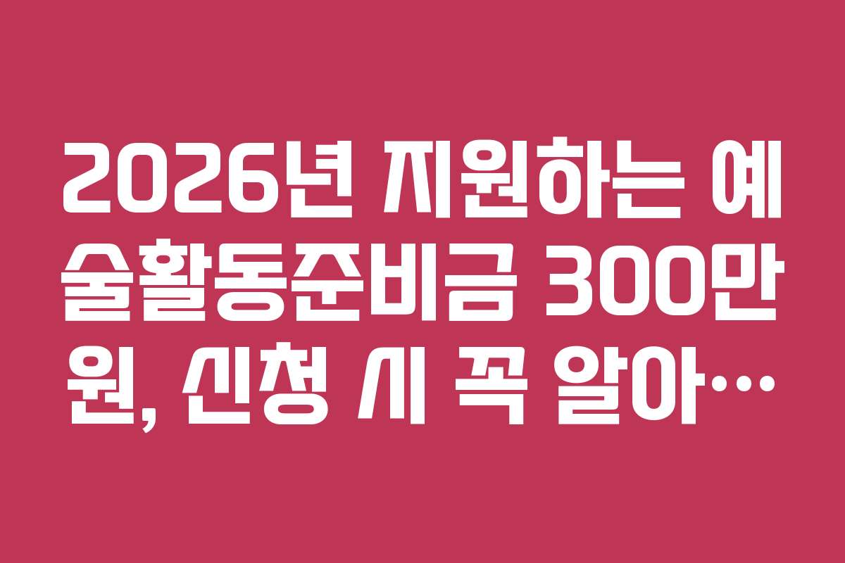 2026년 지원하는 예술활동준비금 300만원, 신청 시 꼭 알아야 할 최신 팁들