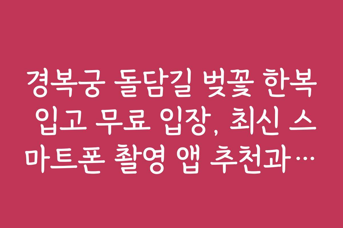 경복궁 돌담길 벚꽃 한복 입고 무료 입장, 최신 스마트폰 촬영 앱 추천과 활용법