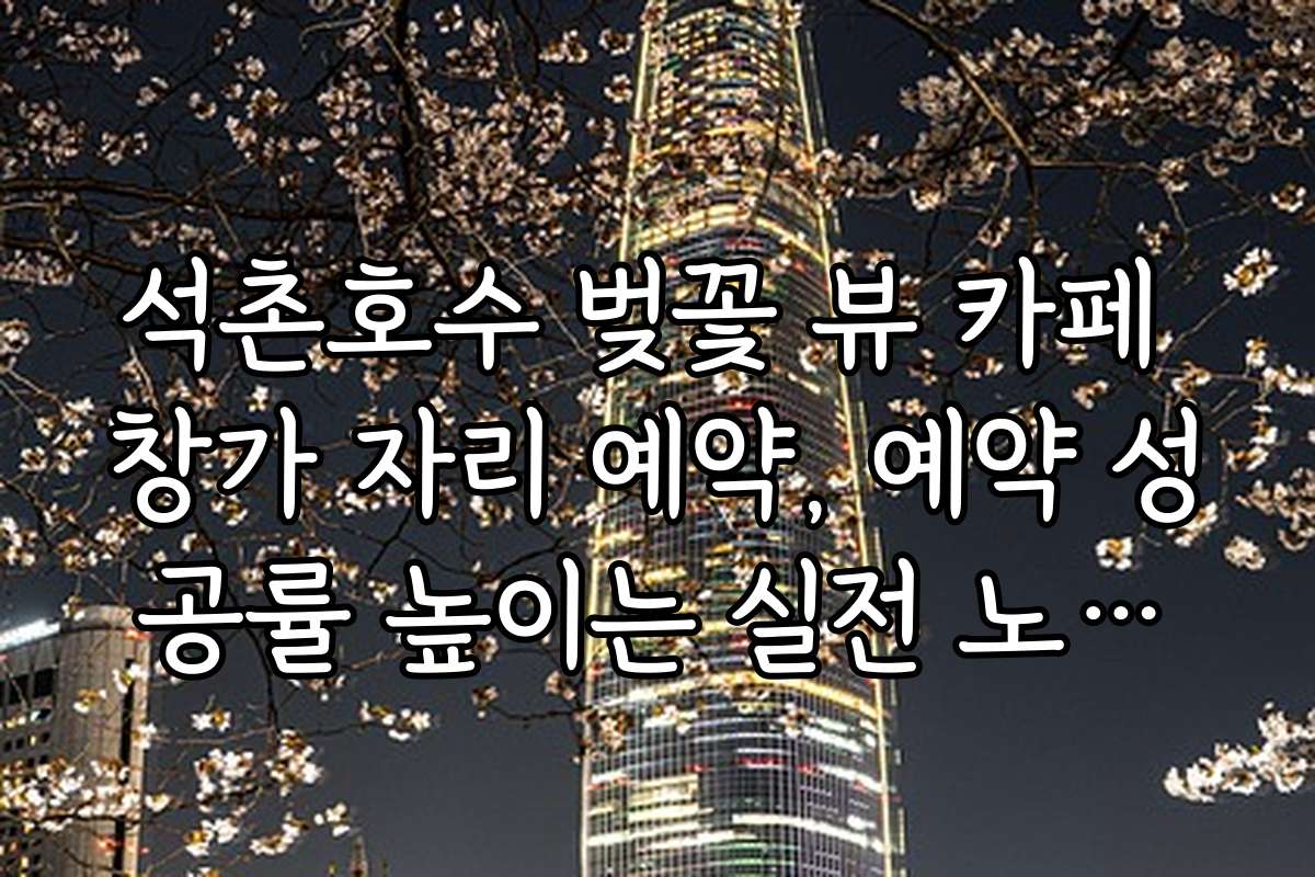 석촌호수 벚꽃 뷰 카페 창가 자리 예약, 예약 성공률 높이는 실전 노하우와 팁을 공개합니다