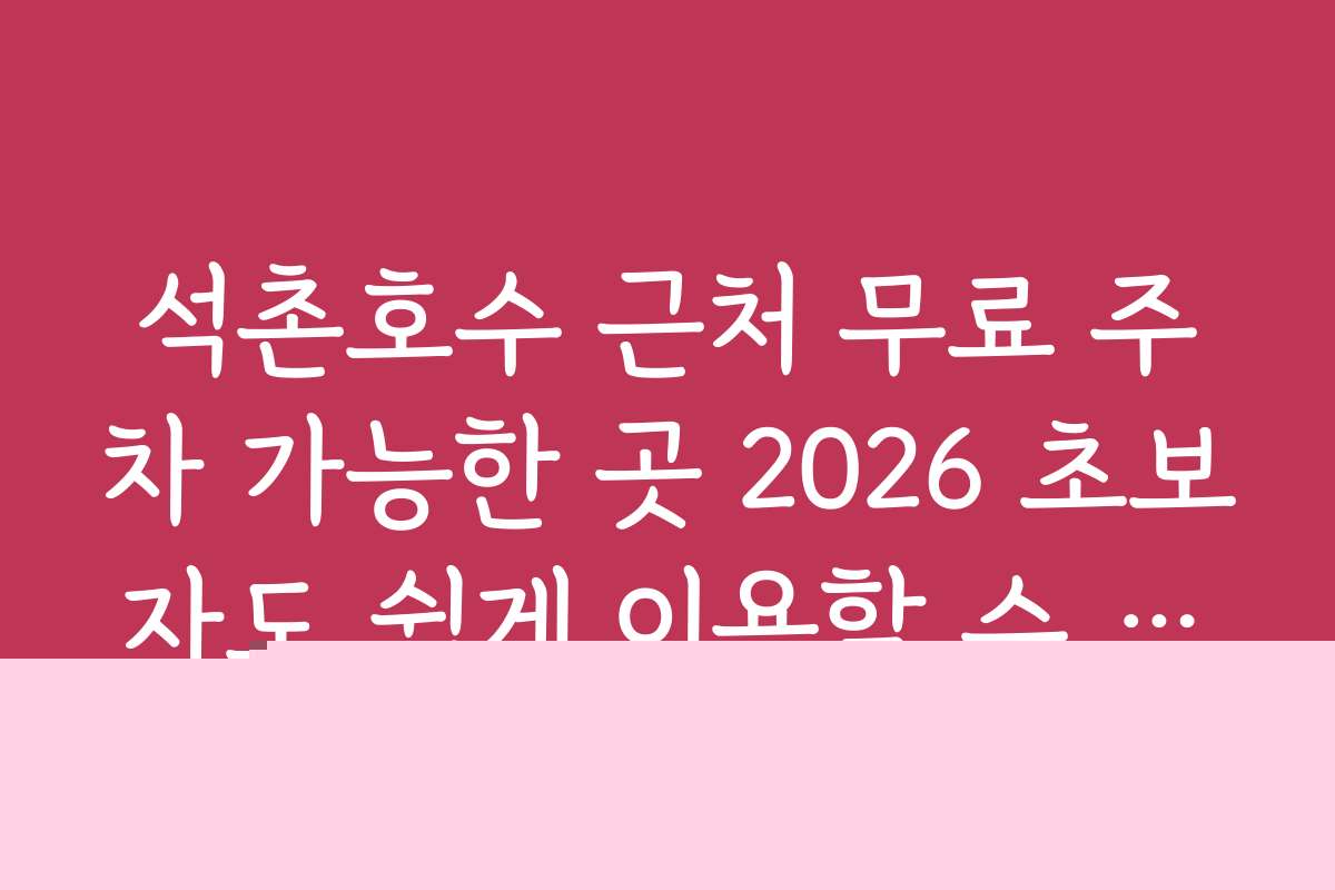 석촌호수 근처 무료 주차 가능한 곳 2026 초보자도 쉽게 이용할 수 있는 주차 팁과 가이드