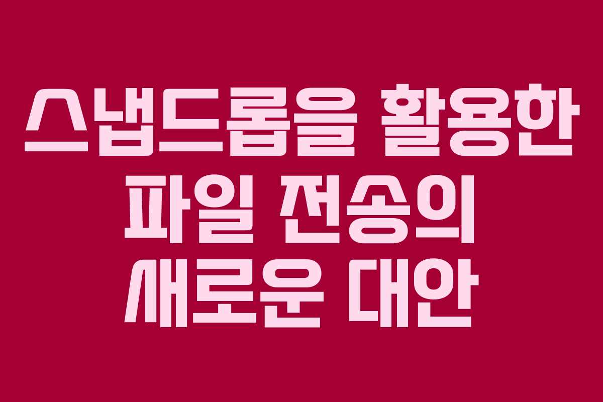 스냅드롭을 활용한 파일 전송의 새로운 대안