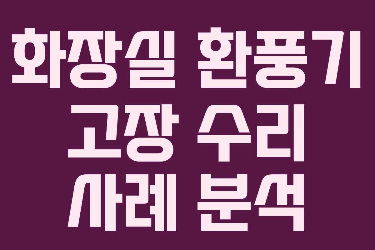 화장실 환풍기 고장 수리 사례 분석