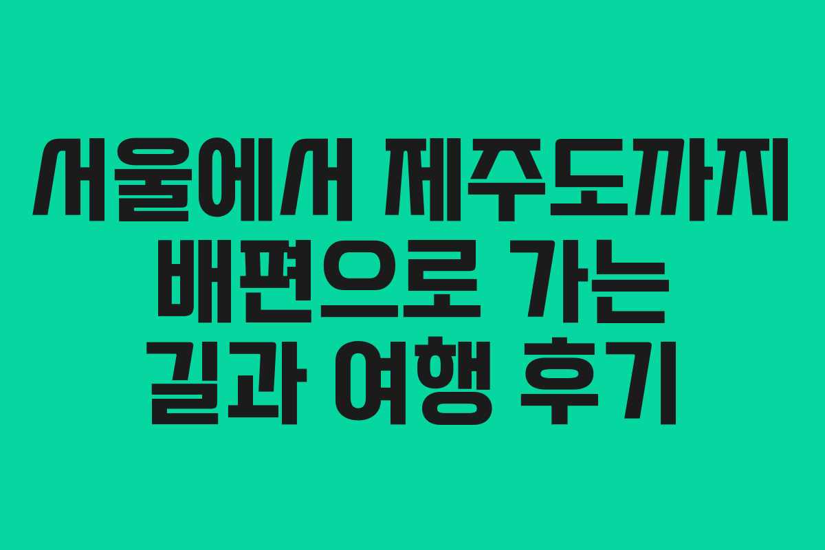 서울에서 제주도까지 배편으로 가는 길과 여행 후기