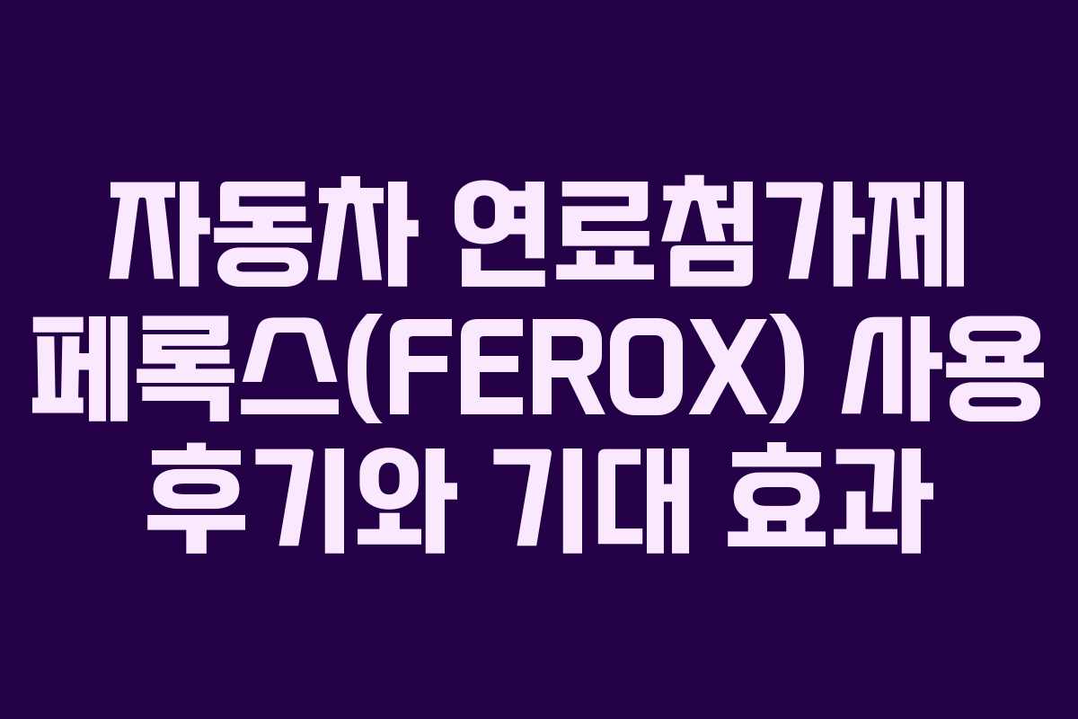 자동차 연료첨가제 페록스(FEROX) 사용 후기와 기대 효과