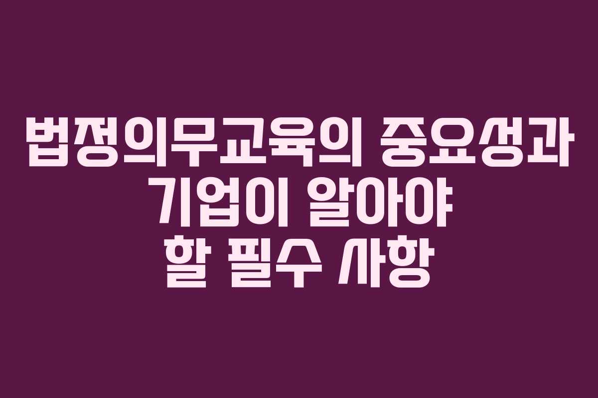 법정의무교육의 중요성과 기업이 알아야 할 필수 사항